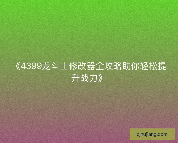 《4399龙斗士修改器全攻略助你轻松提升战力》