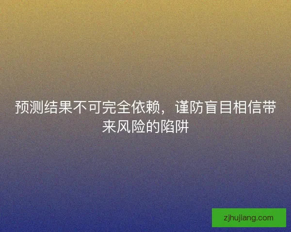 预测结果不可完全依赖，谨防盲目相信带来风险的陷阱